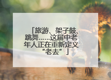 旅游、架子鼓、跳舞……这届中老年人正在重新定义“老去”