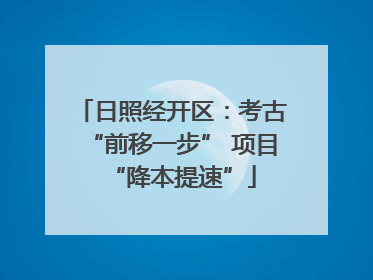 日照经开区：考古“前移一步” 项目“降本提速”