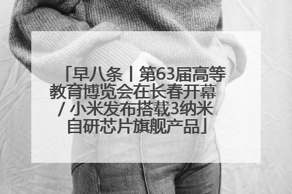 早八条丨第63届高等教育博览会在长春开幕 / 小米发布搭载3纳米自研芯片旗舰产品