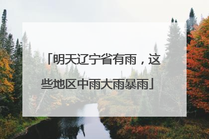 明天辽宁省有雨，这些地区中雨大雨暴雨