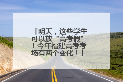 明天，这些学生可以放“高考假”！今年福建高考考场有两个变化！