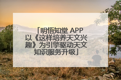 明悟知堂 APP以《这样培养天文兴趣》为引擎驱动天文知识服务升级