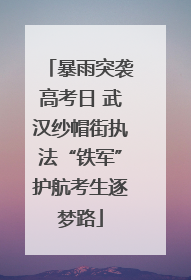 暴雨突袭高考日 武汉纱帽街执法“铁军”护航考生逐梦路
