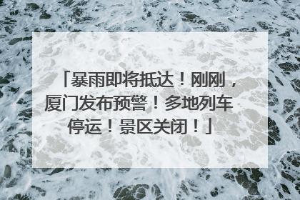 暴雨即将抵达！刚刚，厦门发布预警！多地列车停运！景区关闭！