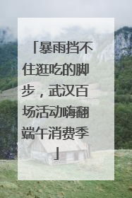 暴雨挡不住逛吃的脚步，武汉百场活动嗨翻端午消费季