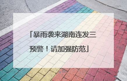 暴雨袭来湖南连发三预警！请加强防范
