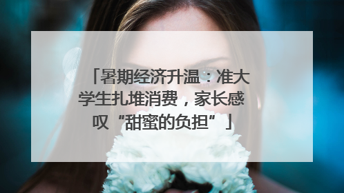 暑期经济升温：准大学生扎堆消费，家长感叹“甜蜜的负担”