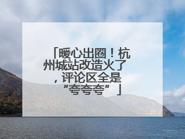 暖心出圈！杭州城站改造火了，评论区全是 “夸夸夸”