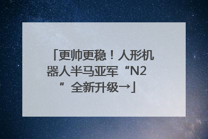 更帅更稳！人形机器人半马亚军“N2”全新升级→