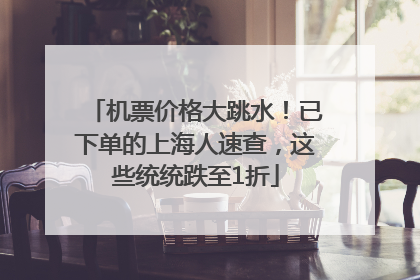 机票价格大跳水！已下单的上海人速查，这些统统跌至1折