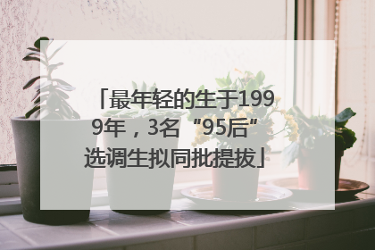 最年轻的生于1999年，3名“95后”选调生拟同批提拔