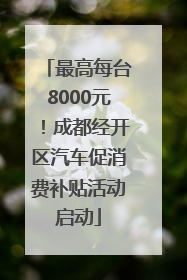 最高每台8000元！成都经开区汽车促消费补贴活动启动