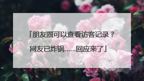 朋友圈可以查看访客记录？网友已炸锅……回应来了