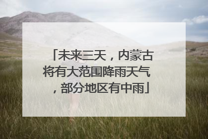 未来三天，内蒙古将有大范围降雨天气，部分地区有中雨