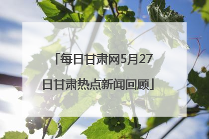 每日甘肃网5月27日甘肃热点新闻回顾