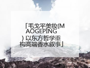 毛戈平美妆(MAOGEPING) 以东方哲学重构高端香水叙事