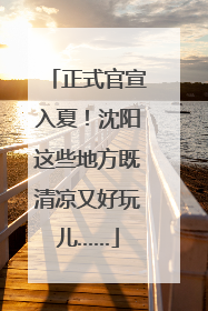 正式官宣入夏！沈阳这些地方既清凉又好玩儿……