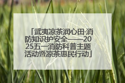 武夷凉茶润心田·消防知识护安全——2025五一消防科普主题活动暨凉茶惠民行动