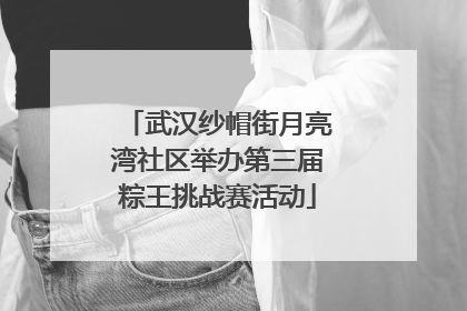 武汉纱帽街月亮湾社区举办第三届粽王挑战赛活动