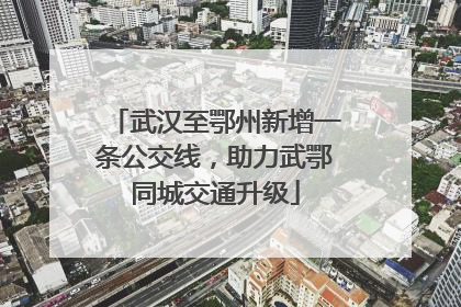 武汉至鄂州新增一条公交线，助力武鄂同城交通升级