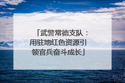 武警常德支队：用驻地红色资源引领官兵奋斗成长