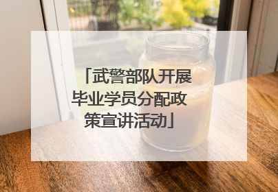 武警部队开展毕业学员分配政策宣讲活动