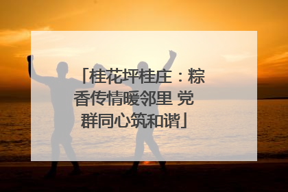 桂花坪桂庄：粽香传情暖邻里 党群同心筑和谐