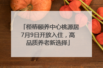槿椿颐养中心桃源居7月9日开放入住，高品质养老新选择