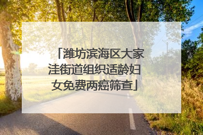 潍坊滨海区大家洼街道组织适龄妇女免费两癌筛查