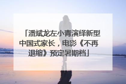 潘斌龙左小青演绎新型中国式家长，电影《不再退缩》预定暑期档