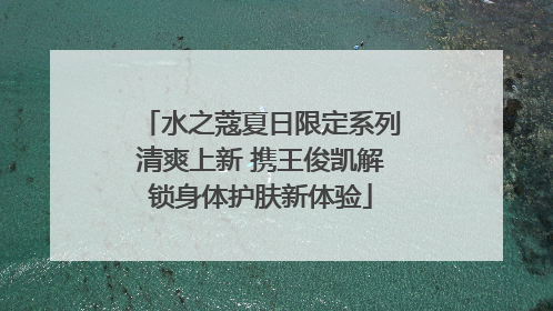 水之蔻夏日限定系列清爽上新 携王俊凯解锁身体护肤新体验