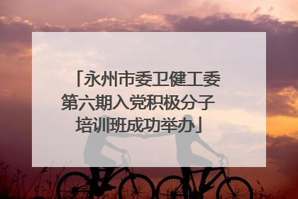 永州市委卫健工委第六期入党积极分子培训班成功举办