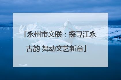 永州市文联：探寻江永古韵 舞动文艺新章