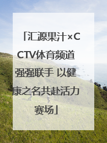 汇源果汁×CCTV体育频道强强联手 以健康之名共赴活力赛场