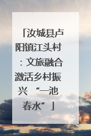 汝城县卢阳镇江头村：文旅融合激活乡村振兴 “一池春水”