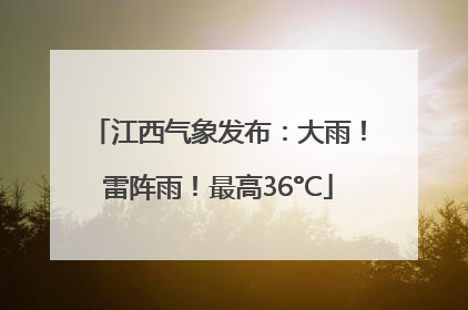 江西气象发布：大雨！雷阵雨！最高36°C