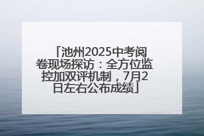 池州2025中考阅卷现场探访：全方位监控加双评机制，7月2日左右公布成绩