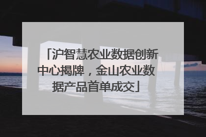 沪智慧农业数据创新中心揭牌，金山农业数据产品首单成交