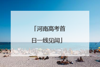 河南高考首日一线见闻