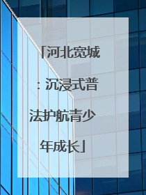 河北宽城：沉浸式普法护航青少年成长