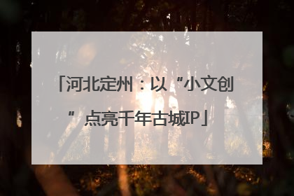 河北定州：以“小文创”点亮千年古城IP