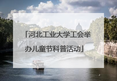 河北工业大学工会举办儿童节科普活动