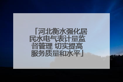 河北衡水强化居民水电气表计量监督管理 切实提高服务质量和水平