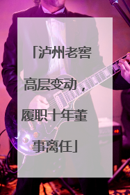 泸州老窖高层变动，履职十年董事离任
