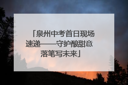 泉州中考首日现场速递——守护酿甜意 落笔写未来