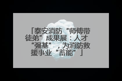 泰安消防“师傅带徒弟”成果展：人才“强基”，为消防救援事业“蓄能”