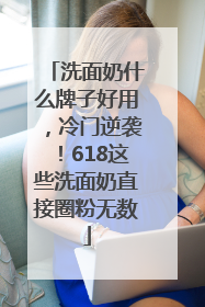 洗面奶什么牌子好用，冷门逆袭！618这些洗面奶直接圈粉无数