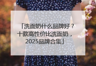 洗面奶什么品牌好？十款高性价比洗面奶，2025品牌合集