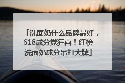 洗面奶什么品牌最好，618成分党狂喜！红榜洗面奶成分吊打大牌