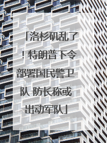 洛杉矶乱了！特朗普下令部署国民警卫队 防长称或出动军队